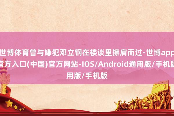 世博体育曾与嫌犯邓立钢在楼谈里擦肩而过-世博app官方入口(中国)官方网站-IOS/Android通用版/手机版