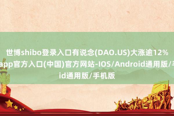 世博shibo登录入口有说念(DAO.US)大涨逾12%-世博app官方入口(中国)官方网站-IOS/Android通用版/手机版