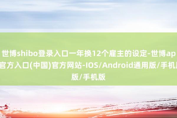 世博shibo登录入口一年换12个雇主的设定-世博app官方入口(中国)官方网站-IOS/Android通用版/手机版