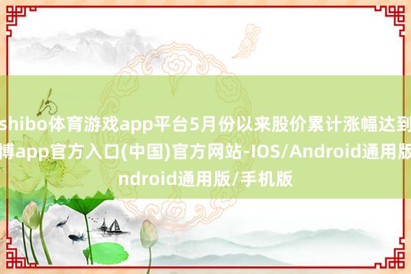 shibo体育游戏app平台5月份以来股价累计涨幅达到27%-世博app官方入口(中国)官方网站-IOS/Android通用版/手机版