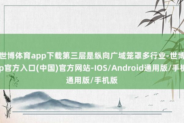 世博体育app下载　　第三层是纵向广域笼罩多行业-世博app官方入口(中国)官方网站-IOS/Android通用版/手机版