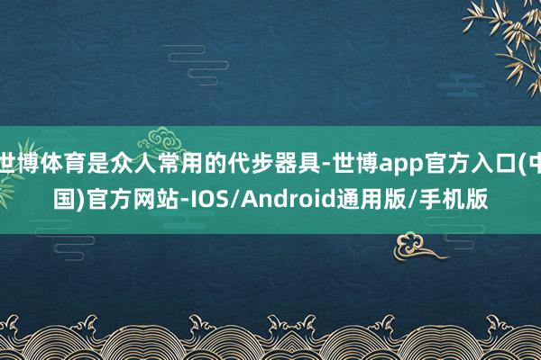 世博体育是众人常用的代步器具-世博app官方入口(中国)官方网站-IOS/Android通用版/手机版