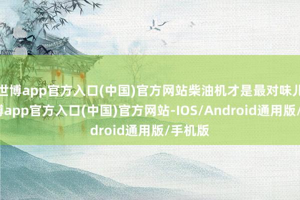 世博app官方入口(中国)官方网站柴油机才是最对味儿的-世博app官方入口(中国)官方网站-IOS/Android通用版/手机版