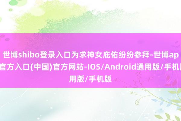 世博shibo登录入口为求神女庇佑纷纷参拜-世博app官方入口(中国)官方网站-IOS/Android通用版/手机版