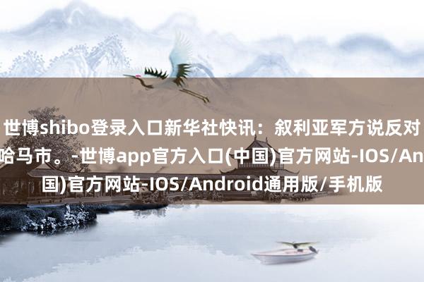 世博shibo登录入口新华社快讯：叙利亚军方说反对派武装已参加叙中部哈马市。-世博app官方入口(中国)官方网站-IOS/Android通用版/手机版