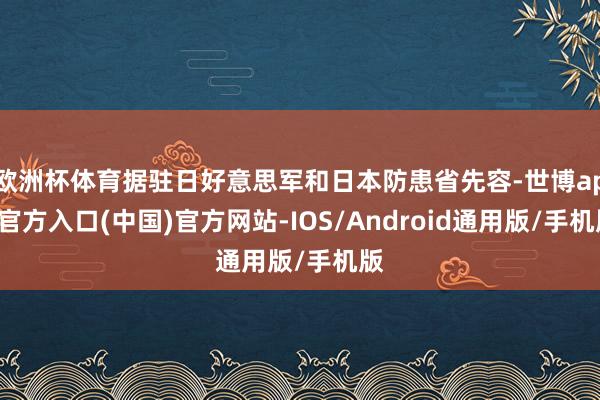 欧洲杯体育据驻日好意思军和日本防患省先容-世博app官方入口(中国)官方网站-IOS/Android通用版/手机版