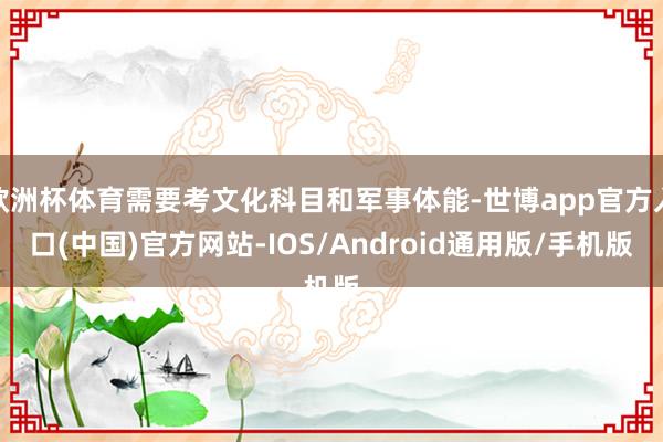欧洲杯体育需要考文化科目和军事体能-世博app官方入口(中国)官方网站-IOS/Android通用版/手机版