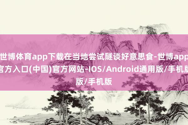 世博体育app下载在当地尝试隧谈好意思食-世博app官方入口(中国)官方网站-IOS/Android通用版/手机版