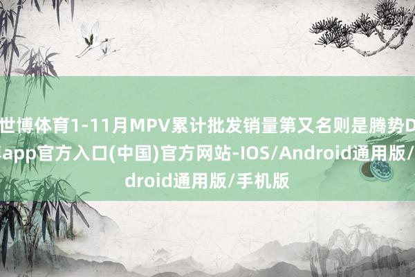 世博体育1-11月MPV累计批发销量第又名则是腾势D9-世博app官方入口(中国)官方网站-IOS/Android通用版/手机版