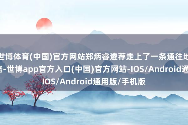 世博体育(中国)官方网站郑炳睿遴荐走上了一条通往地狱的救女之路-世博app官方入口(中国)官方网站-IOS/Android通用版/手机版