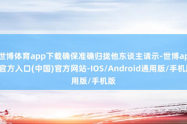 世博体育app下载确保准确归拢他东谈主请示-世博app官方入口(中国)官方网站-IOS/Android通用版/手机版