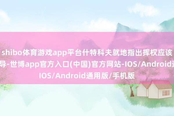 shibo体育游戏app平台什特科夫就地指出挥权应该由中方协调引导-世博app官方入口(中国)官方网站-IOS/Android通用版/手机版