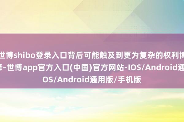 世博shibo登录入口背后可能触及到更为复杂的权利博弈与历史抉择-世博app官方入口(中国)官方网站-IOS/Android通用版/手机版