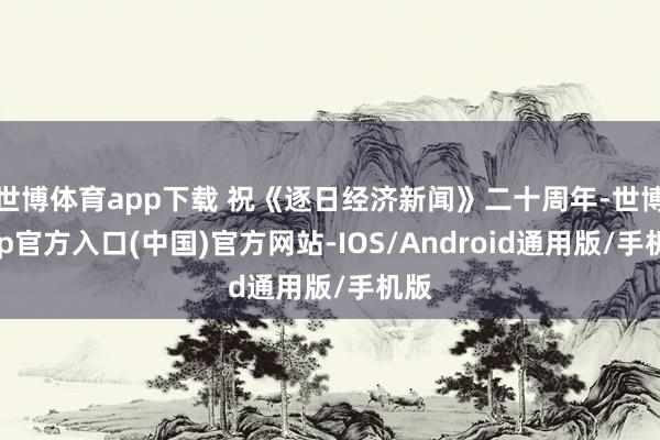 世博体育app下载 祝《逐日经济新闻》二十周年-世博app官方入口(中国)官方网站-IOS/Android通用版/手机版