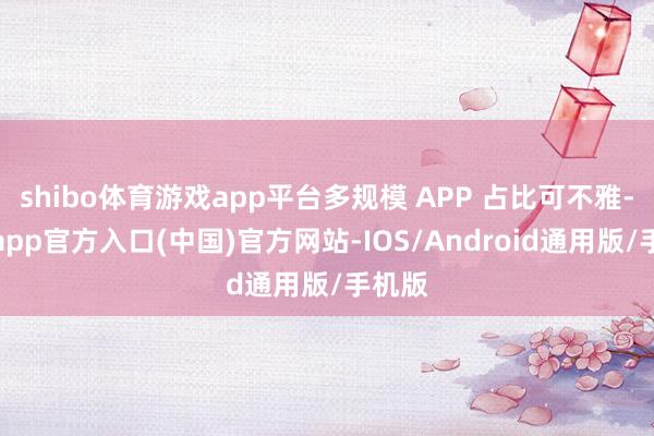 shibo体育游戏app平台多规模 APP 占比可不雅-世博app官方入口(中国)官方网站-IOS/Android通用版/手机版