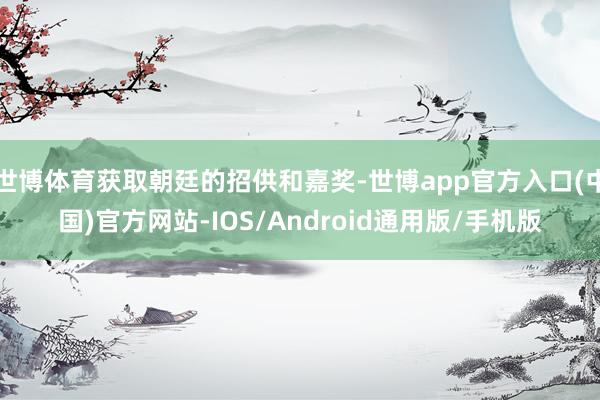 世博体育获取朝廷的招供和嘉奖-世博app官方入口(中国)官方网站-IOS/Android通用版/手机版