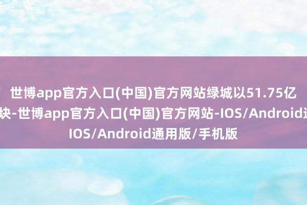 世博app官方入口(中国)官方网站绿城以51.75亿元摇中该宗地块-世博app官方入口(中国)官方网站-IOS/Android通用版/手机版