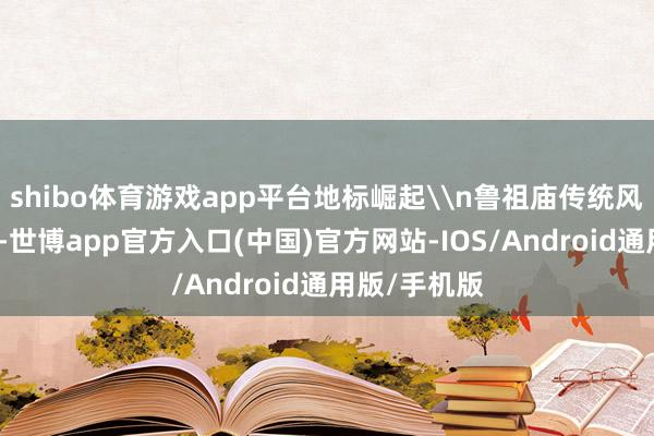 shibo体育游戏app平台地标崛起\n鲁祖庙传统风貌区的开街-世博app官方入口(中国)官方网站-IOS/Android通用版/手机版