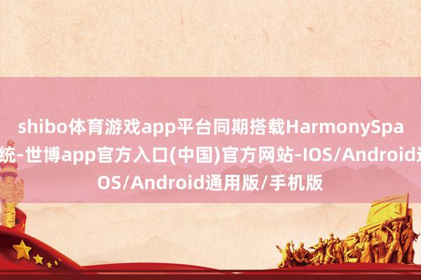 shibo体育游戏app平台同期搭载HarmonySpace车载智能系统-世博app官方入口(中国)官方网站-IOS/Android通用版/手机版