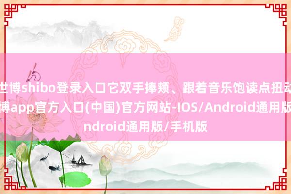 世博shibo登录入口它双手捧颊、跟着音乐饱读点扭动屁股-世博app官方入口(中国)官方网站-IOS/Android通用版/手机版
