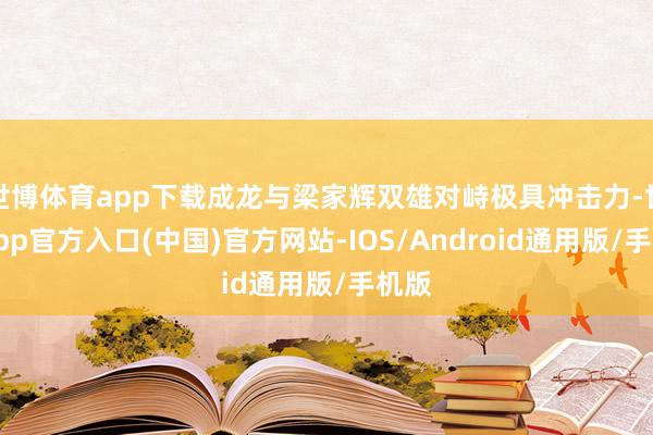 世博体育app下载成龙与梁家辉双雄对峙极具冲击力-世博app官方入口(中国)官方网站-IOS/Android通用版/手机版