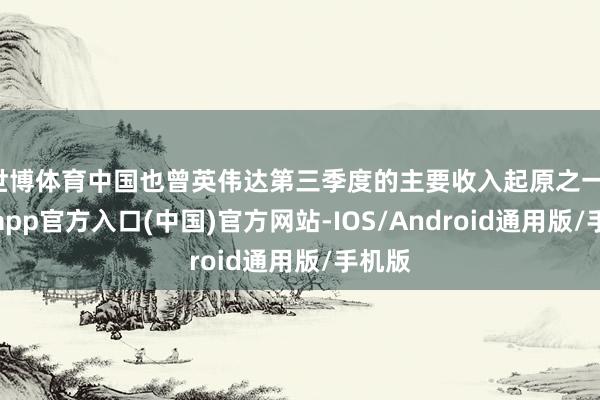 世博体育中国也曾英伟达第三季度的主要收入起原之一-世博app官方入口(中国)官方网站-IOS/Android通用版/手机版
