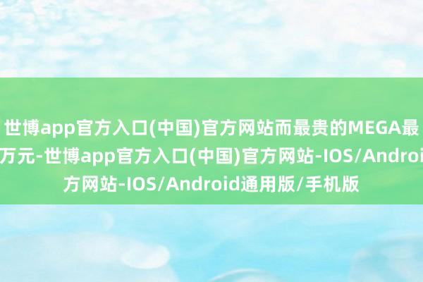 世博app官方入口(中国)官方网站而最贵的MEGA最高利息省俭2.77万元-世博app官方入口(中国)官方网站-IOS/Android通用版/手机版