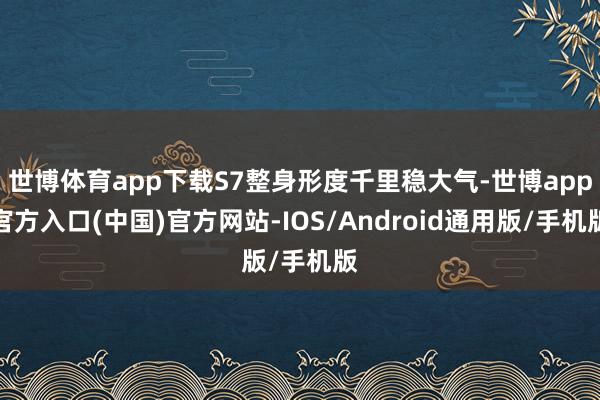 世博体育app下载S7整身形度千里稳大气-世博app官方入口(中国)官方网站-IOS/Android通用版/手机版