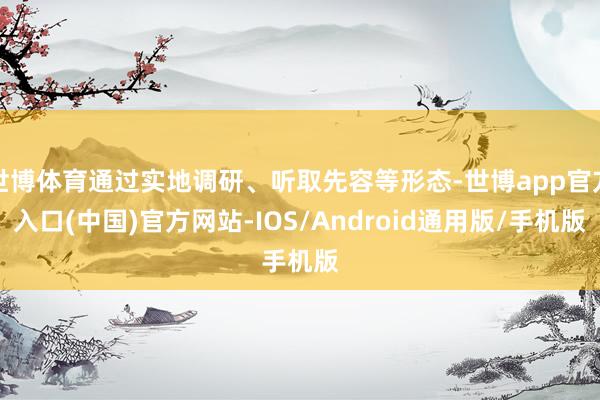 世博体育通过实地调研、听取先容等形态-世博app官方入口(中国)官方网站-IOS/Android通用版/手机版