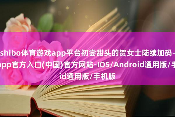 shibo体育游戏app平台初尝甜头的贺女士陆续加码-世博app官方入口(中国)官方网站-IOS/Android通用版/手机版
