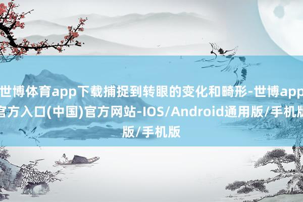 世博体育app下载捕捉到转眼的变化和畸形-世博app官方入口(中国)官方网站-IOS/Android通用版/手机版