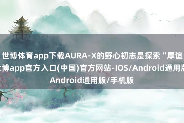 世博体育app下载AURA-X的野心初志是探索“厚谊交互”-世博app官方入口(中国)官方网站-IOS/Android通用版/手机版
