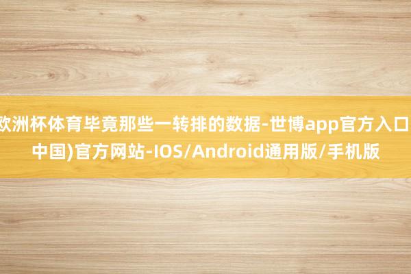 欧洲杯体育毕竟那些一转排的数据-世博app官方入口(中国)官方网站-IOS/Android通用版/手机版