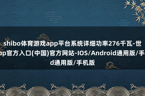 shibo体育游戏app平台系统详细功率276千瓦-世博app官方入口(中国)官方网站-IOS/Android通用版/手机版