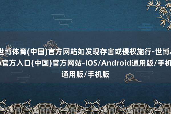 世博体育(中国)官方网站如发现存害或侵权施行-世博app官方入口(中国)官方网站-IOS/Android通用版/手机版