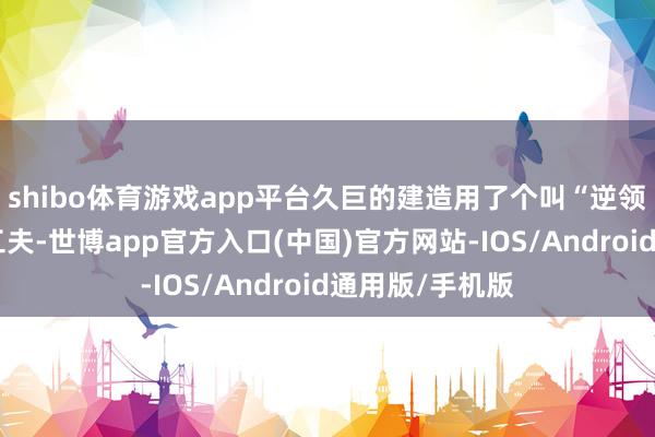shibo体育游戏app平台久巨的建造用了个叫“逆领路学适度”的工夫-世博app官方入口(中国)官方网站-IOS/Android通用版/手机版