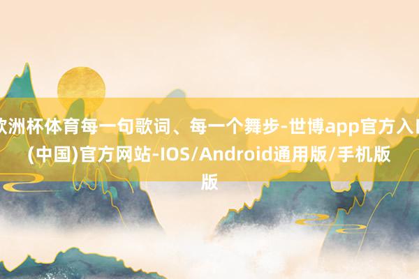 欧洲杯体育每一句歌词、每一个舞步-世博app官方入口(中国)官方网站-IOS/Android通用版/手机版