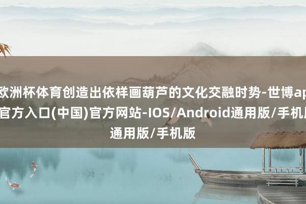 欧洲杯体育创造出依样画葫芦的文化交融时势-世博app官方入口(中国)官方网站-IOS/Android通用版/手机版