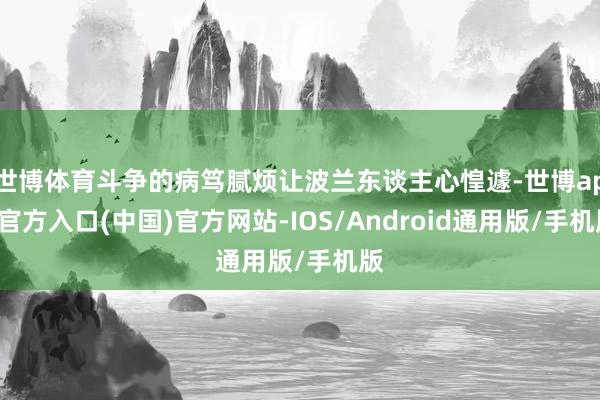 世博体育斗争的病笃腻烦让波兰东谈主心惶遽-世博app官方入口(中国)官方网站-IOS/Android通用版/手机版