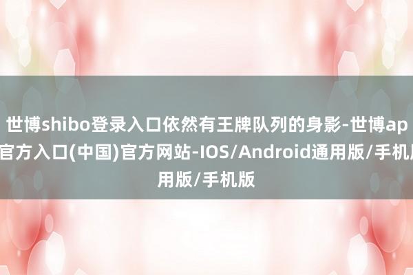 世博shibo登录入口依然有王牌队列的身影-世博app官方入口(中国)官方网站-IOS/Android通用版/手机版