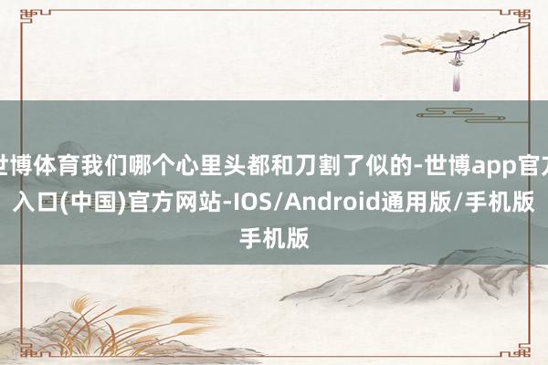 世博体育我们哪个心里头都和刀割了似的-世博app官方入口(中国)官方网站-IOS/Android通用版/手机版