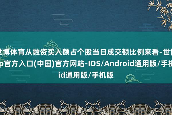 世博体育从融资买入额占个股当日成交额比例来看-世博app官方入口(中国)官方网站-IOS/Android通用版/手机版