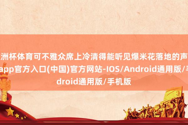 欧洲杯体育可不雅众席上冷清得能听见爆米花落地的声息-世博app官方入口(中国)官方网站-IOS/Android通用版/手机版
