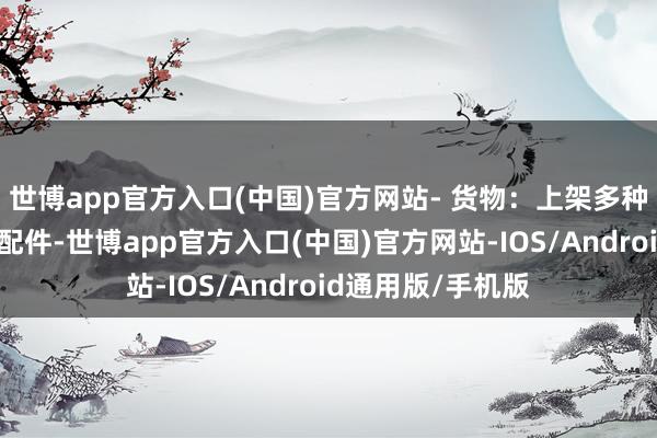 世博app官方入口(中国)官方网站- 货物：上架多种珍藏套餐及汽车配件-世博app官方入口(中国)官方网站-IOS/Android通用版/手机版