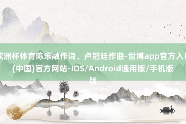 欧洲杯体育陈乐融作词、卢冠廷作曲-世博app官方入口(中国)官方网站-IOS/Android通用版/手机版