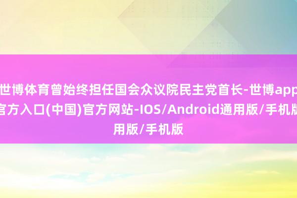 世博体育曾始终担任国会众议院民主党首长-世博app官方入口(中国)官方网站-IOS/Android通用版/手机版