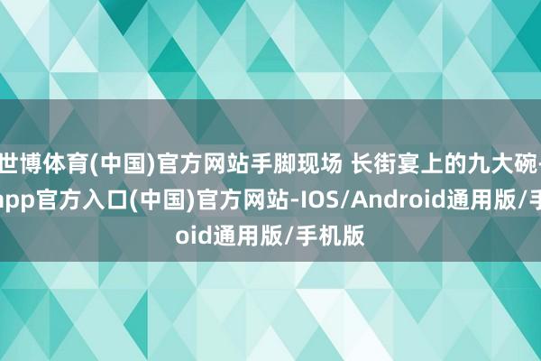 世博体育(中国)官方网站手脚现场 长街宴上的九大碗-世博app官方入口(中国)官方网站-IOS/Android通用版/手机版