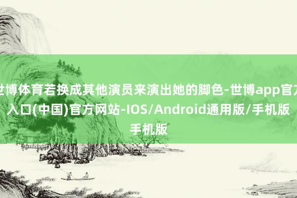 世博体育若换成其他演员来演出她的脚色-世博app官方入口(中国)官方网站-IOS/Android通用版/手机版