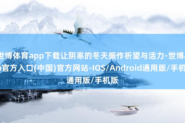 世博体育app下载让阴寒的冬天振作祈望与活力-世博app官方入口(中国)官方网站-IOS/Android通用版/手机版