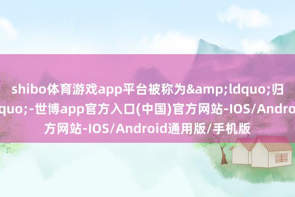 shibo体育游戏app平台被称为&ldquo;归天之海&rdquo;-世博app官方入口(中国)官方网站-IOS/Android通用版/手机版